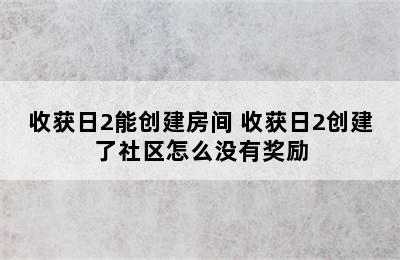 收获日2能创建房间 收获日2创建了社区怎么没有奖励